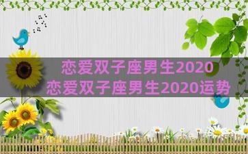 恋爱双子座男生2020 恋爱双子座男生2020运势